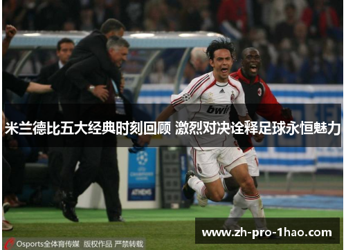 米兰德比五大经典时刻回顾 激烈对决诠释足球永恒魅力 米兰德比五大经典时刻回顾 激烈对决诠释足球永恒魅力