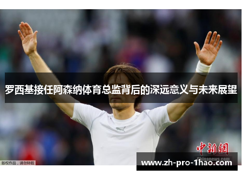 罗西基接任阿森纳体育总监背后的深远意义与未来展望 罗西基接任阿森纳体育总监背后的深远意义与未来展望