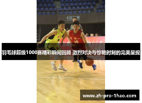 羽毛球超级1000赛精彩瞬间回顾 激烈对决与惊艳时刻的完美呈现