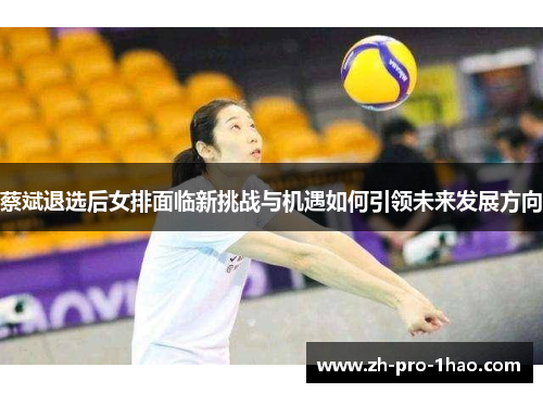 蔡斌退选后女排面临新挑战与机遇如何引领未来发展方向