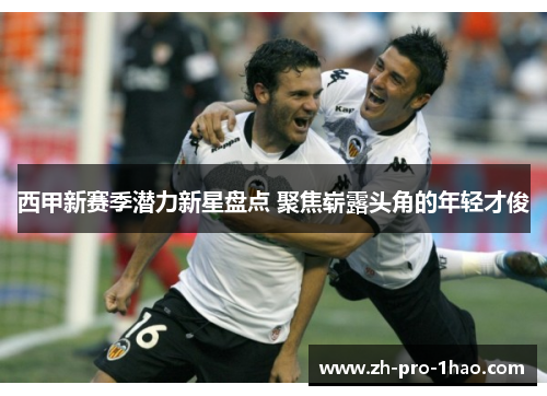西甲新赛季潜力新星盘点 聚焦崭露头角的年轻才俊 西甲新赛季潜力新星盘点 聚焦崭露头角的年轻才俊