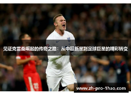 见证克雷桑崛起的传奇之路:从中超新星到足球巨星的精彩转变 见证克雷桑崛起的传奇之路:从中超新星到足球巨星的精彩转变