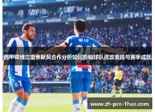 西甲锋线三重奏默契合作分析如何影响球队进攻表现与赛季成就