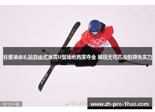 谷爱凌崇礼站自由式滑雪U型场地再度夺金 展现无可匹敌的领先实力