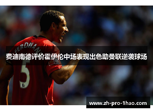 费迪南德评价霍伊伦中场表现出色助曼联逆袭球场 费迪南德评价霍伊伦中场表现出色助曼联逆袭球场