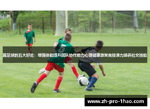踢足球的五大好处：增强体能提升团队协作助力心理健康激发竞技潜力培养社交技能