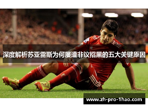 深度解析苏亚雷斯为何屡遭非议招黑的五大关键原因