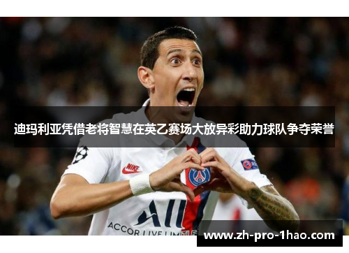 迪玛利亚凭借老将智慧在英乙赛场大放异彩助力球队争夺荣誉