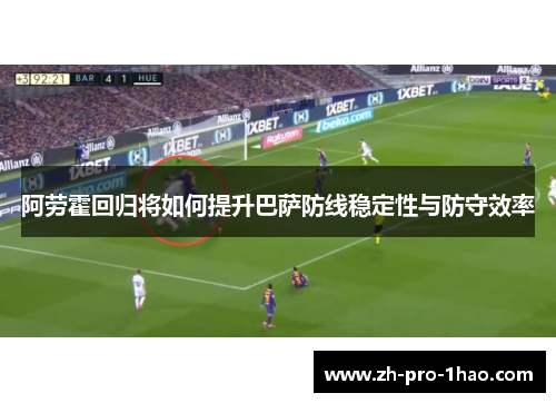 阿劳霍回归将如何提升巴萨防线稳定性与防守效率 阿劳霍回归将如何提升巴萨防线稳定性与防守效率