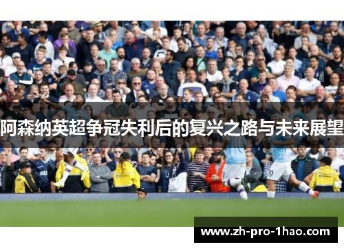 阿森纳英超争冠失利后的复兴之路与未来展望
