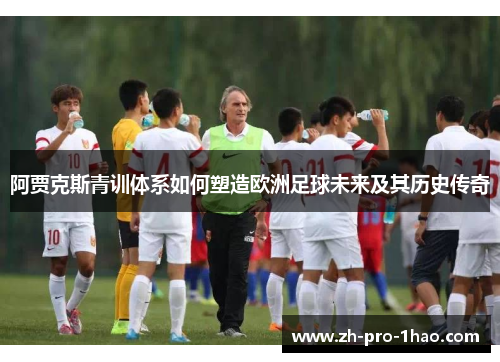 阿贾克斯青训体系如何塑造欧洲足球未来及其历史传奇 阿贾克斯青训体系如何塑造欧洲足球未来及其历史传奇