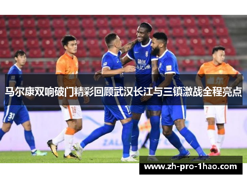 马尔康双响破门精彩回顾武汉长江与三镇激战全程亮点 马尔康双响破门精彩回顾武汉长江与三镇激战全程亮点