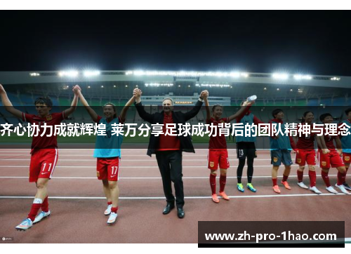 齐心协力成就辉煌 莱万分享足球成功背后的团队精神与理念