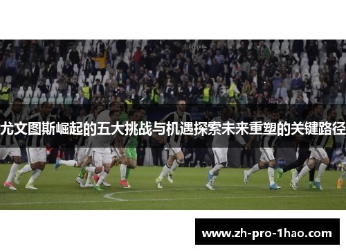 尤文图斯崛起的五大挑战与机遇探索未来重塑的关键路径