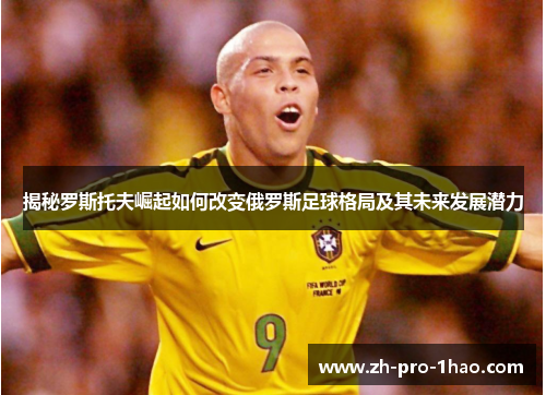 揭秘罗斯托夫崛起如何改变俄罗斯足球格局及其未来发展潜力 揭秘罗斯托夫崛起如何改变俄罗斯足球格局及其未来发展潜力