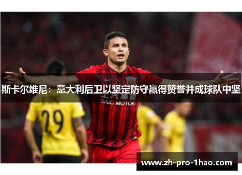 斯卡尔维尼:意大利后卫以坚定防守赢得赞誉并成球队中坚 斯卡尔维尼:意大利后卫以坚定防守赢得赞誉并成球队中坚