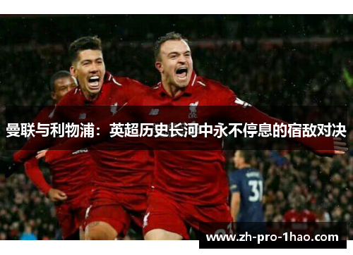曼联与利物浦：英超历史长河中永不停息的宿敌对决