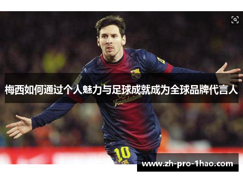 梅西如何通过个人魅力与足球成就成为全球品牌代言人