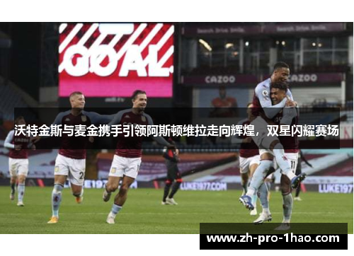 沃特金斯与麦金携手引领阿斯顿维拉走向辉煌，双星闪耀赛场