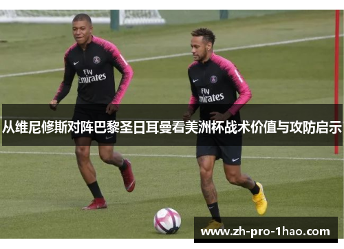 从维尼修斯对阵巴黎圣日耳曼看美洲杯战术价值与攻防启示