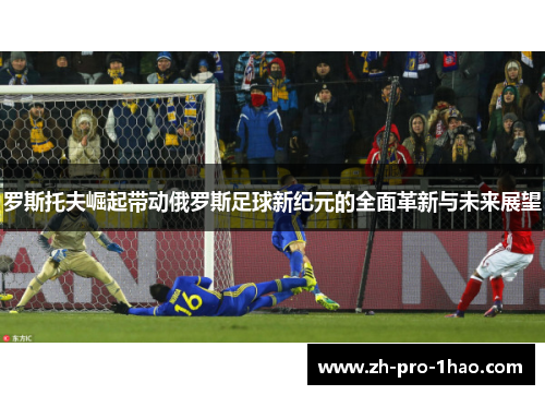 罗斯托夫崛起带动俄罗斯足球新纪元的全面革新与未来展望 罗斯托夫崛起带动俄罗斯足球新纪元的全面革新与未来展望