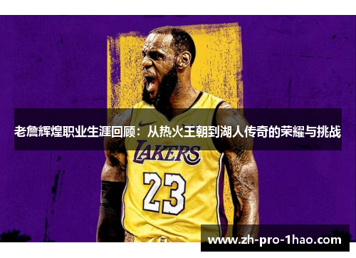 老詹辉煌职业生涯回顾：从热火王朝到湖人传奇的荣耀与挑战