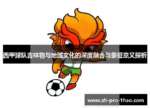 西甲球队吉祥物与地域文化的深度融合与象征意义探析 西甲球队吉祥物与地域文化的深度融合与象征意义探析
