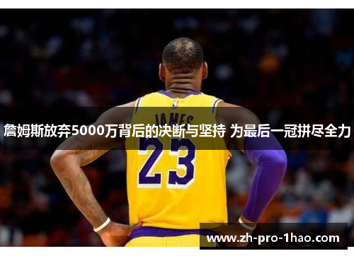 詹姆斯放弃5000万背后的决断与坚持 为最后一冠拼尽全力 詹姆斯放弃5000万背后的决断与坚持 为最后一冠拼尽全力