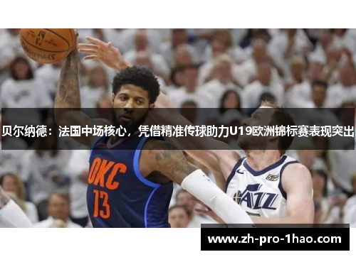 贝尔纳德:法国中场核心,凭借精准传球助力U19欧洲锦标赛表现突出 贝尔纳德:法国中场核心,凭借精准传球助力U19欧洲锦标赛表现突出