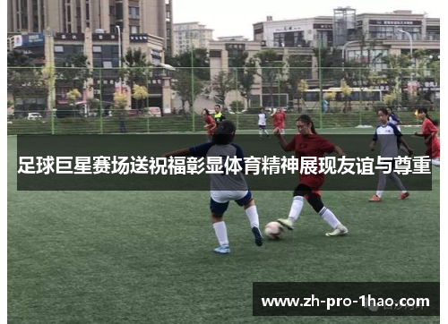 足球巨星赛场送祝福彰显体育精神展现友谊与尊重