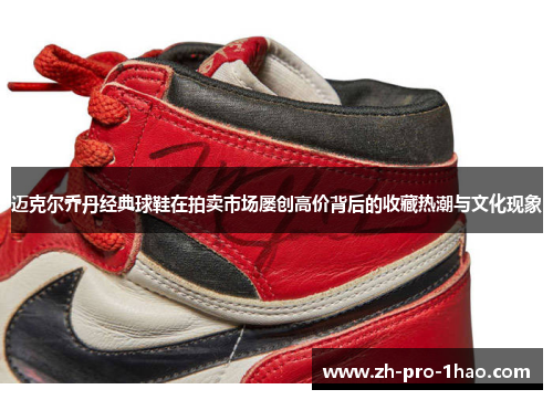 迈克尔乔丹经典球鞋在拍卖市场屡创高价背后的收藏热潮与文化现象 迈克尔乔丹经典球鞋在拍卖市场屡创高价背后的收藏热潮与文化现象