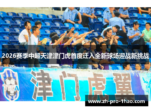 2026赛季中超天津津门虎首度迁入全新球场迎战新挑战