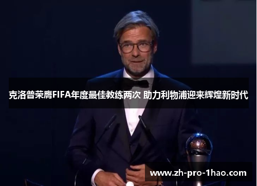 克洛普荣膺FIFA年度最佳教练两次 助力利物浦迎来辉煌新时代 克洛普荣膺FIFA年度最佳教练两次 助力利物浦迎来辉煌新时代