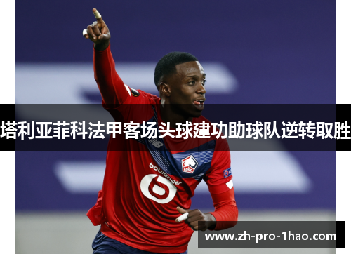 塔利亚菲科法甲客场头球建功助球队逆转取胜 塔利亚菲科法甲客场头球建功助球队逆转取胜