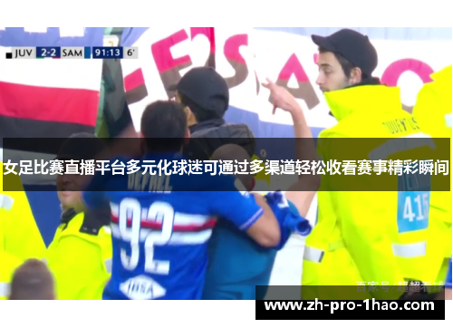 女足比赛直播平台多元化球迷可通过多渠道轻松收看赛事精彩瞬间 女足比赛直播平台多元化球迷可通过多渠道轻松收看赛事精彩瞬间