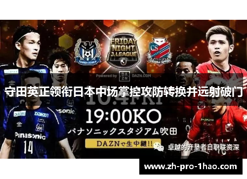 守田英正领衔日本中场掌控攻防转换并远射破门 守田英正领衔日本中场掌控攻防转换并远射破门