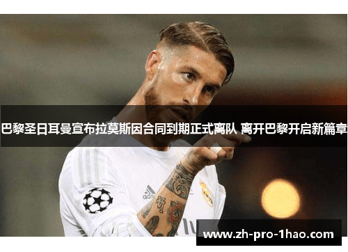 巴黎圣日耳曼宣布拉莫斯因合同到期正式离队 离开巴黎开启新篇章 巴黎圣日耳曼宣布拉莫斯因合同到期正式离队 离开巴黎开启新篇章