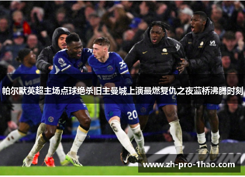 帕尔默英超主场点球绝杀旧主曼城上演最燃复仇之夜蓝桥沸腾时刻 帕尔默英超主场点球绝杀旧主曼城上演最燃复仇之夜蓝桥沸腾时刻