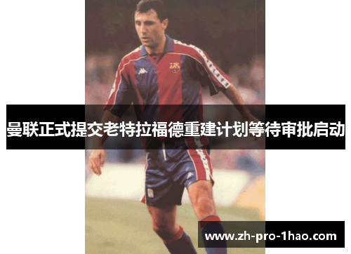 曼联正式提交老特拉福德重建计划等待审批启动