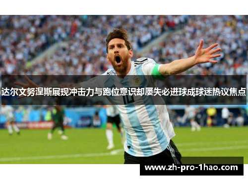 达尔文努涅斯展现冲击力与跑位意识却屡失必进球成球迷热议焦点