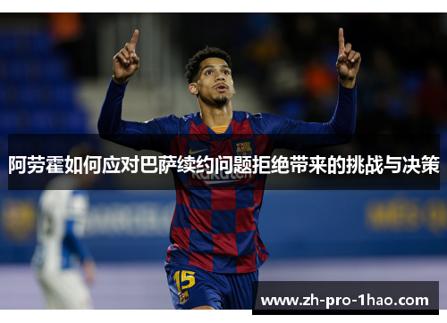 阿劳霍如何应对巴萨续约问题拒绝带来的挑战与决策