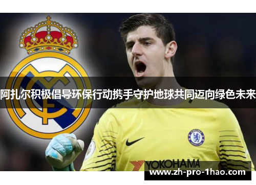 阿扎尔积极倡导环保行动携手守护地球共同迈向绿色未来