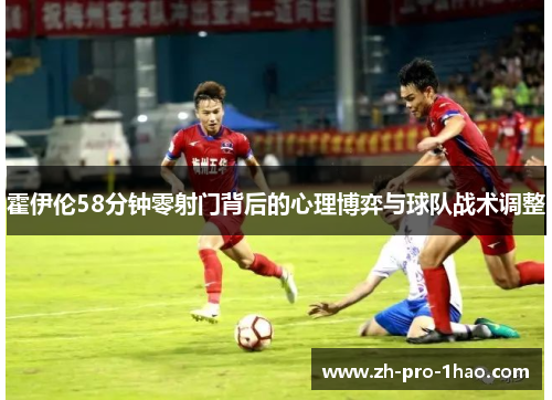 霍伊伦58分钟零射门背后的心理博弈与球队战术调整
