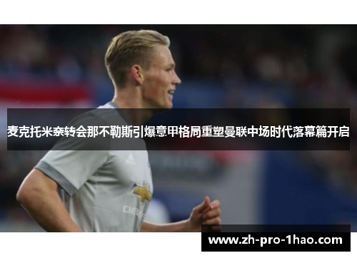 麦克托米奈转会那不勒斯引爆意甲格局重塑曼联中场时代落幕篇开启 麦克托米奈转会那不勒斯引爆意甲格局重塑曼联中场时代落幕篇开启