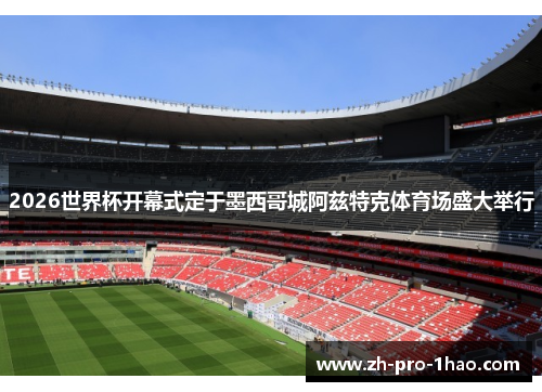2026世界杯开幕式定于墨西哥城阿兹特克体育场盛大举行 2026世界杯开幕式定于墨西哥城阿兹特克体育场盛大举行