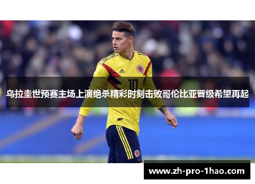乌拉圭世预赛主场上演绝杀精彩时刻击败哥伦比亚晋级希望再起 乌拉圭世预赛主场上演绝杀精彩时刻击败哥伦比亚晋级希望再起