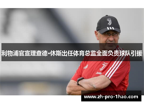 利物浦官宣理查德·休斯出任体育总监全面负责球队引援 利物浦官宣理查德·休斯出任体育总监全面负责球队引援