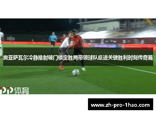 奥亚萨瓦尔冷静推射破门锁定胜局带领球队挺进关键胜利时刻传奇篇 奥亚萨瓦尔冷静推射破门锁定胜局带领球队挺进关键胜利时刻传奇篇