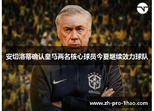 安切洛蒂确认皇马两名核心球员今夏继续效力球队 安切洛蒂确认皇马两名核心球员今夏继续效力球队