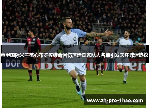 意甲国际米兰核心布罗佐维奇因伤落选国家队大名单引发关注球迷热议 意甲国际米兰核心布罗佐维奇因伤落选国家队大名单引发关注球迷热议